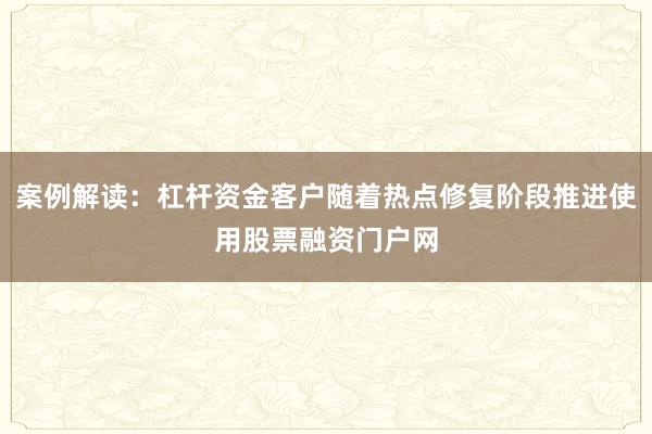 案例解读：杠杆资金客户随着热点修复阶段推进使用股票融资门户网