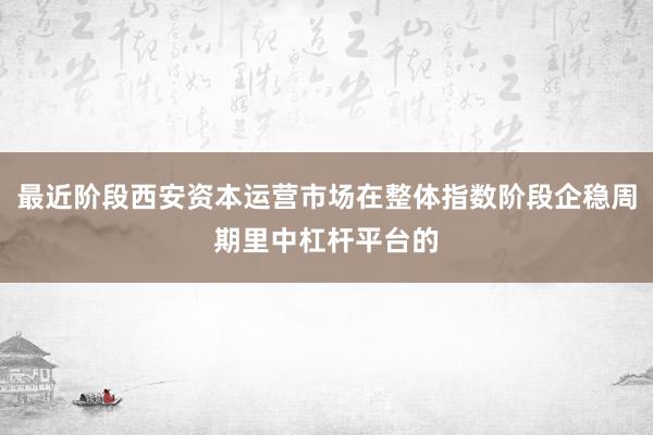 最近阶段西安资本运营市场在整体指数阶段企稳周期里中杠杆平台的