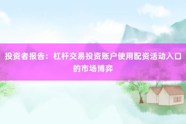 投资者报告：杠杆交易投资账户使用配资活动入口的市场博弈