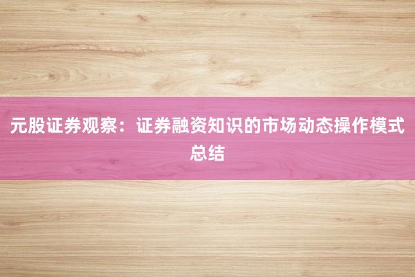 元股证券观察：证券融资知识的市场动态操作模式总结
