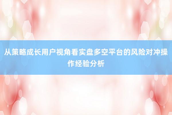 从策略成长用户视角看实盘多空平台的风险对冲操作经验分析