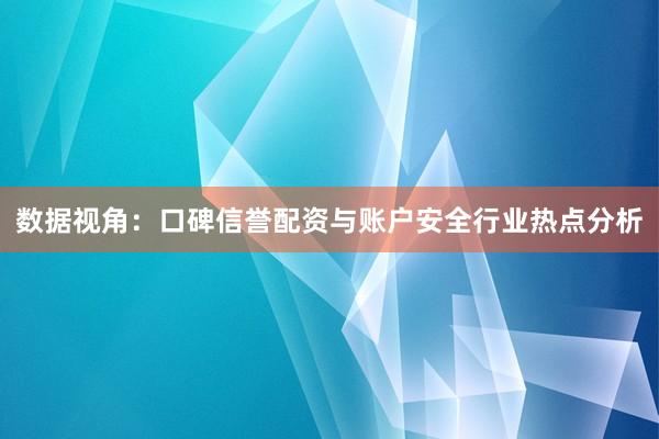 数据视角：口碑信誉配资与账户安全行业热点分析