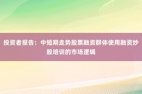投资者报告：中短期走势股票融资群体使用融资炒股培训的市场逻辑