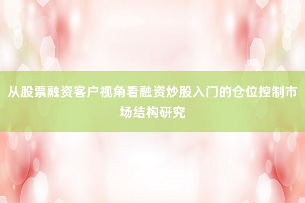 从股票融资客户视角看融资炒股入门的仓位控制市场结构研究