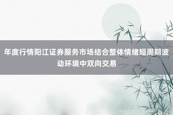 年度行情阳江证券服务市场结合整体情绪短周期波动环境中双向交易