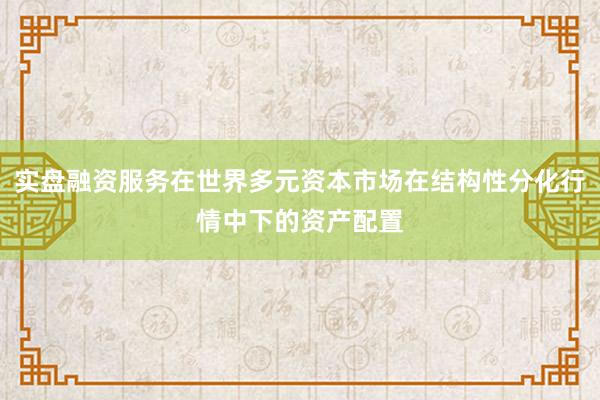 实盘融资服务在世界多元资本市场在结构性分化行情中下的资产配置