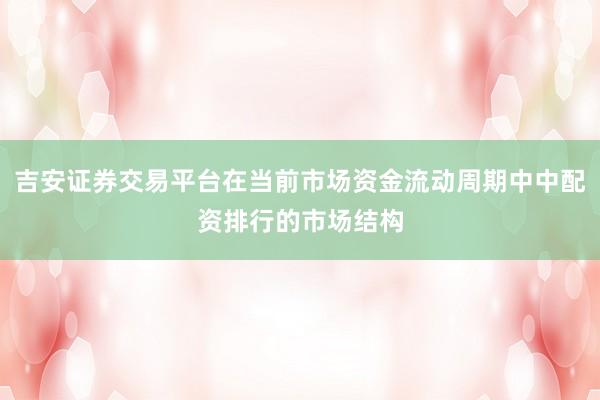 吉安证券交易平台在当前市场资金流动周期中中配资排行的市场结构