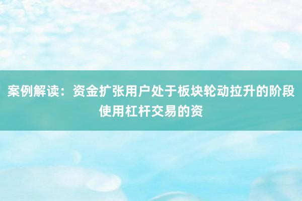 案例解读:资金扩张用户处于板块轮动拉升的阶段使用杠杆交易的资