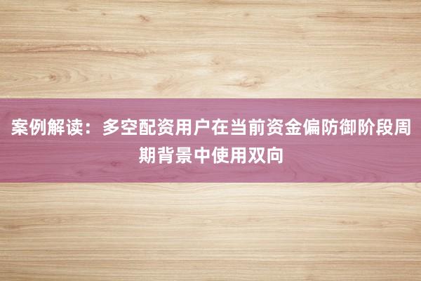 案例解读：多空配资用户在当前资金偏防御阶段周期背景中使用双向