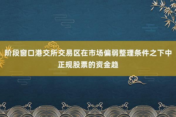 阶段窗口港交所交易区在市场偏弱整理条件之下中正规股票的资金趋