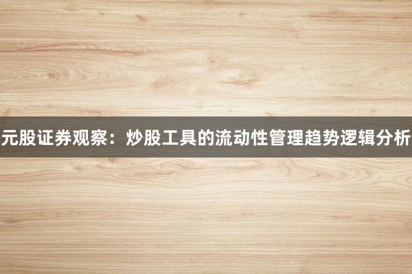 元股证券观察：炒股工具的流动性管理趋势逻辑分析