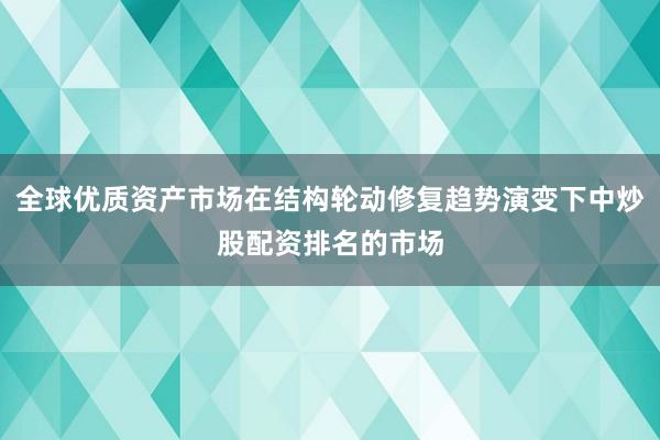全球优质资产市场在结构轮动修复趋势演变下中炒股配资排名的市场