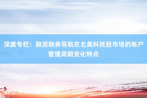 深度专栏：融资融券导航在北美科技股市场的账户管理周期变化特点