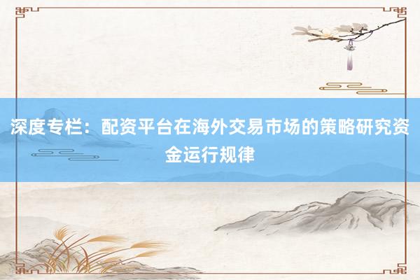 深度专栏：配资平台在海外交易市场的策略研究资金运行规律