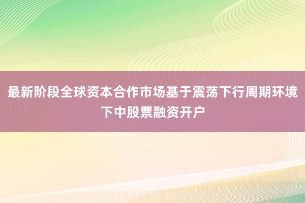 最新阶段全球资本合作市场基于震荡下行周期环境下中股票融资开户