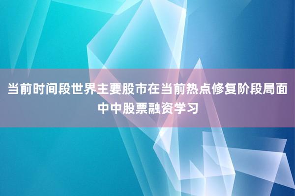 当前时间段世界主要股市在当前热点修复阶段局面中中股票融资学习