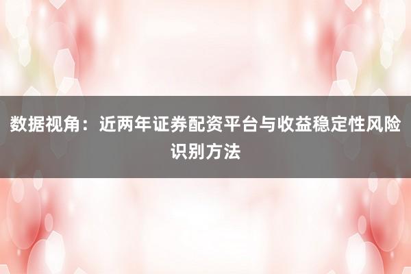 数据视角：近两年证券配资平台与收益稳定性风险识别方法