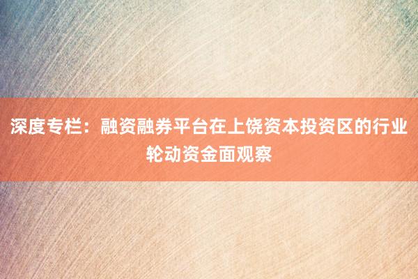 深度专栏：融资融券平台在上饶资本投资区的行业轮动资金面观察