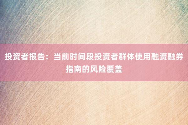 投资者报告：当前时间段投资者群体使用融资融券指南的风险覆盖