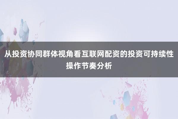从投资协同群体视角看互联网配资的投资可持续性操作节奏分析