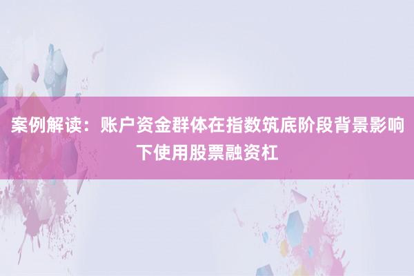 案例解读：账户资金群体在指数筑底阶段背景影响下使用股票融资杠