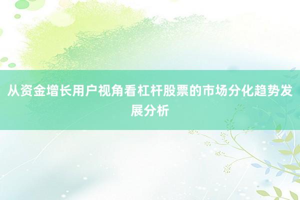 从资金增长用户视角看杠杆股票的市场分化趋势发展分析