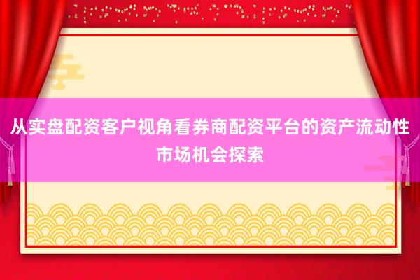从实盘配资客户视角看券商配资平台的资产流动性市场机会探索