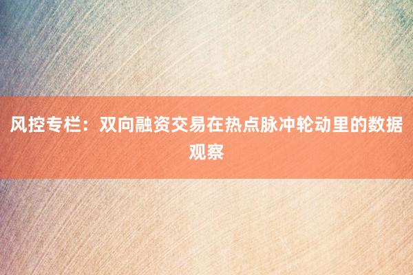 风控专栏：双向融资交易在热点脉冲轮动里的数据观察