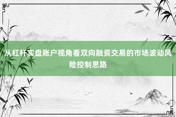 从杠杆实盘账户视角看双向融资交易的市场波动风险控制思路