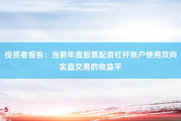 投资者报告：当前年度股票配资杠杆账户使用双向实盘交易的收益平