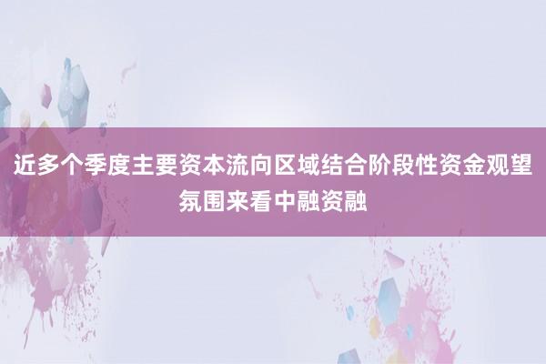 近多个季度主要资本流向区域结合阶段性资金观望氛围来看中融资融