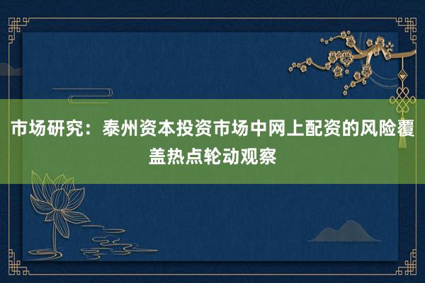 市场研究：泰州资本投资市场中网上配资的风险覆盖热点轮动观察