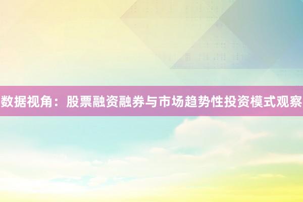 数据视角：股票融资融券与市场趋势性投资模式观察