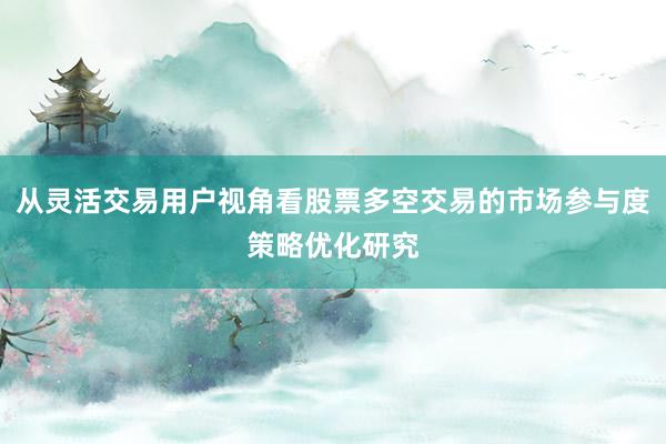 从灵活交易用户视角看股票多空交易的市场参与度策略优化研究