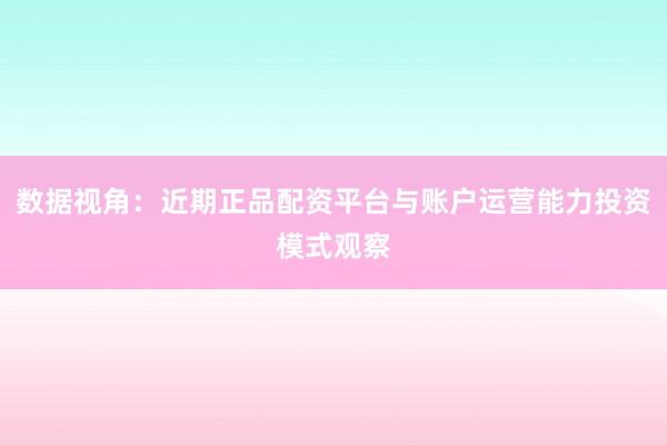 数据视角：近期正品配资平台与账户运营能力投资模式观察