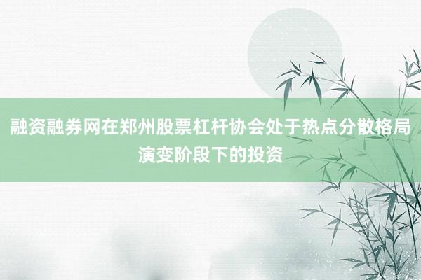 融资融券网在郑州股票杠杆协会处于热点分散格局演变阶段下的投资