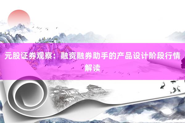 元股证券观察：融资融券助手的产品设计阶段行情解读