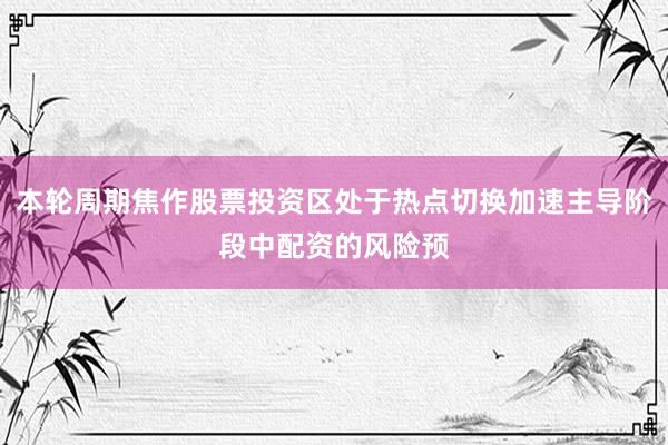 本轮周期焦作股票投资区处于热点切换加速主导阶段中配资的风险预