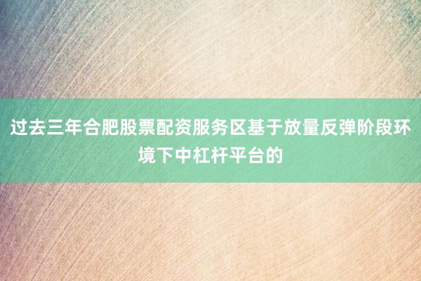 过去三年合肥股票配资服务区基于放量反弹阶段环境下中杠杆平台的