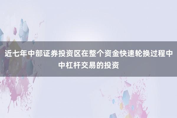 近七年中部证券投资区在整个资金快速轮换过程中中杠杆交易的投资