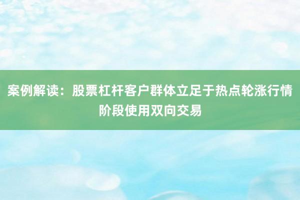 案例解读：股票杠杆客户群体立足于热点轮涨行情阶段使用双向交易