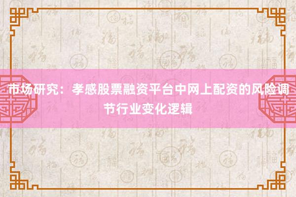 市场研究：孝感股票融资平台中网上配资的风险调节行业变化逻辑