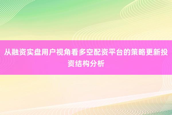 从融资实盘用户视角看多空配资平台的策略更新投资结构分析