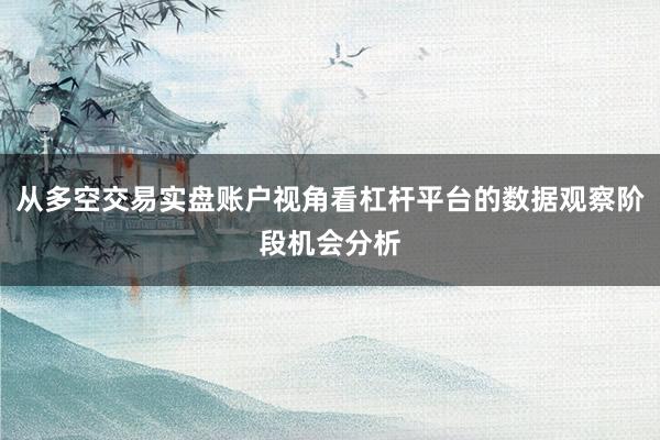 从多空交易实盘账户视角看杠杆平台的数据观察阶段机会分析