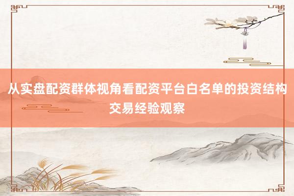 从实盘配资群体视角看配资平台白名单的投资结构交易经验观察