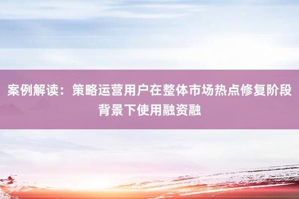 案例解读：策略运营用户在整体市场热点修复阶段背景下使用融资融