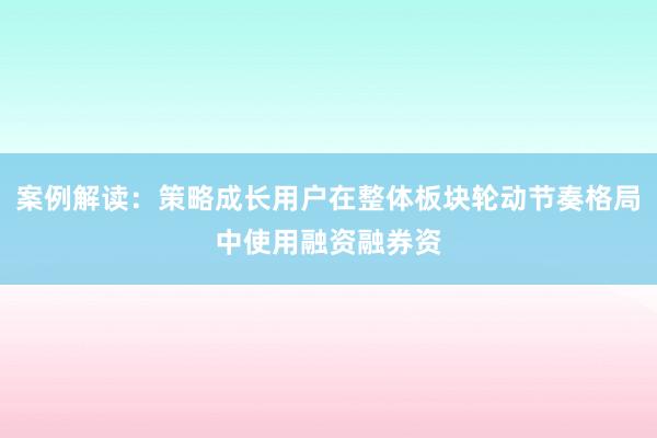 案例解读：策略成长用户在整体板块轮动节奏格局中使用融资融券资