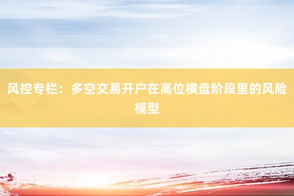 风控专栏：多空交易开户在高位横盘阶段里的风险模型