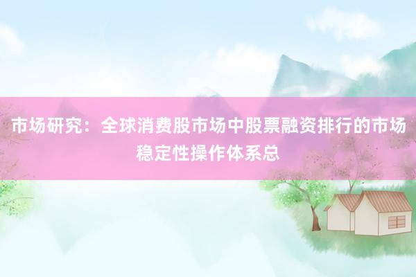 市场研究：全球消费股市场中股票融资排行的市场稳定性操作体系总