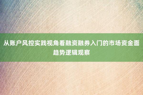 从账户风控实践视角看融资融券入门的市场资金面趋势逻辑观察